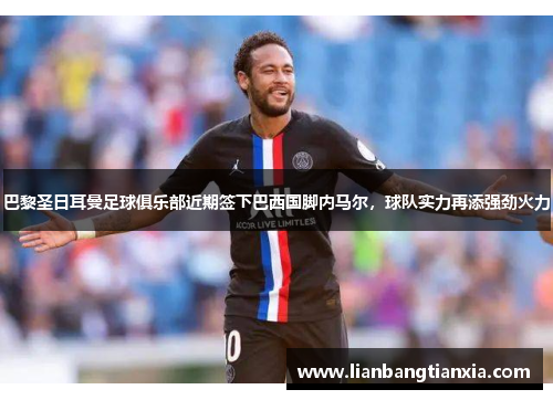 巴黎圣日耳曼足球俱乐部近期签下巴西国脚内马尔，球队实力再添强劲火力