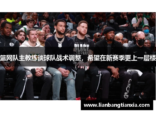 篮网队主教练谈球队战术调整，希望在新赛季更上一层楼