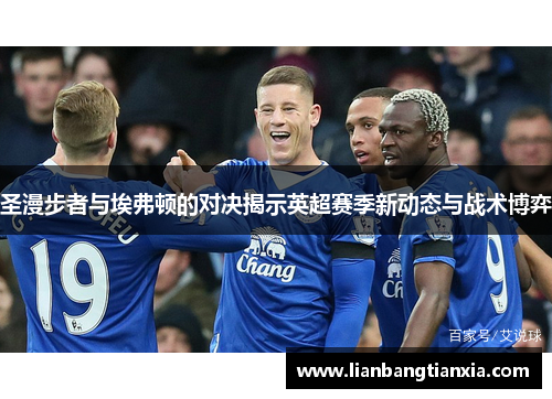 圣漫步者与埃弗顿的对决揭示英超赛季新动态与战术博弈