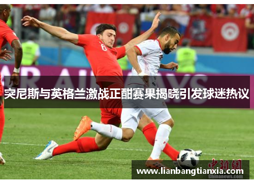 突尼斯与英格兰激战正酣赛果揭晓引发球迷热议