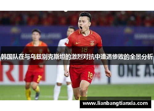 韩国队在与乌兹别克斯坦的激烈对抗中遭遇惨败的全景分析